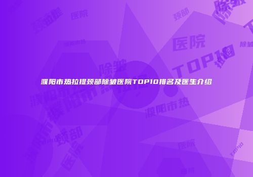 濮阳市热拉提颈部除皱医院TOP10排名及医生介绍