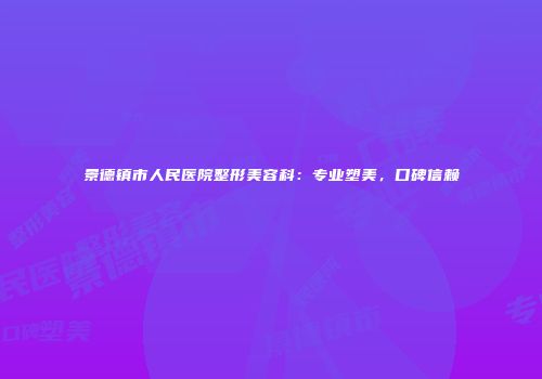 景德镇市人民医院整形美容科：专业塑美，口碑信赖