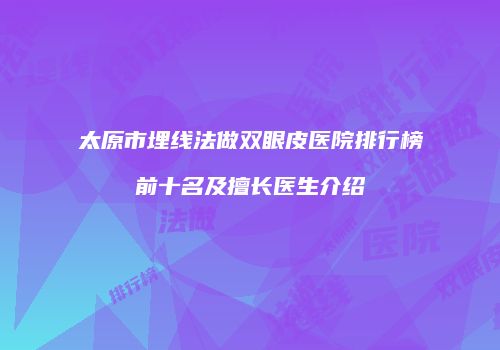 太原市埋线法做双眼皮医院排行榜前十名及擅长医生介绍