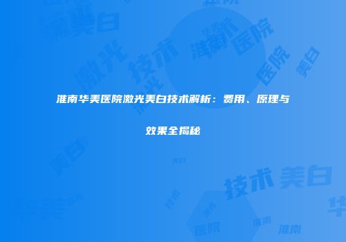 淮南华美医院激光美白技术解析：费用、原理与效果全揭秘