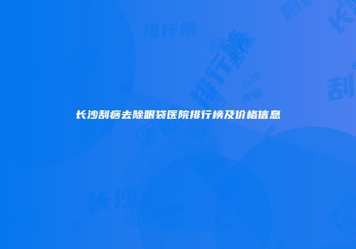 长沙刮痧去除眼袋医院排行榜及价格信息