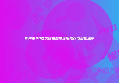 郑州市4D埋线提拉整形医院推荐与名医点评
