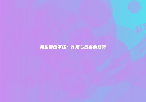 阻生智齿不拔：作用与危害的权衡