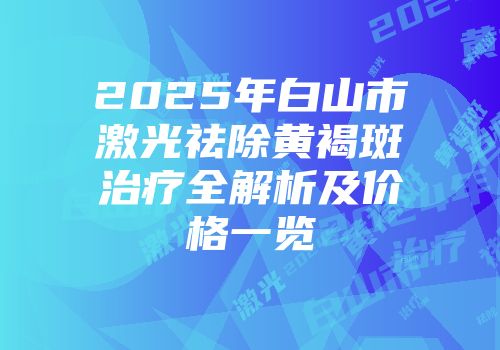2025年白山市激光祛除黄褐斑治疗全解析及价格一览