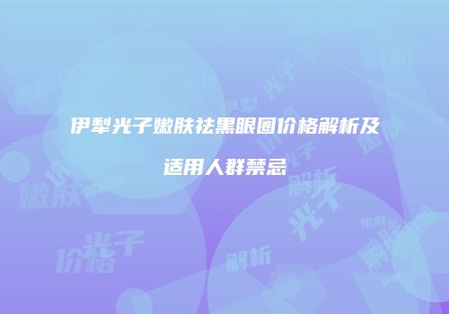 伊犁光子嫩肤祛黑眼圈价格解析及适用人群禁忌