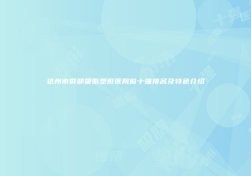 达州市臀部吸脂塑形医院前十强排名及特色介绍