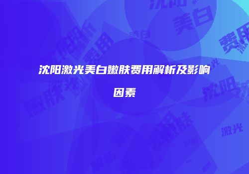 沈阳激光美白嫩肤费用解析及影响因素