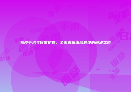 拉皮手术与日常护理：全面解析面部皱纹的解决之道