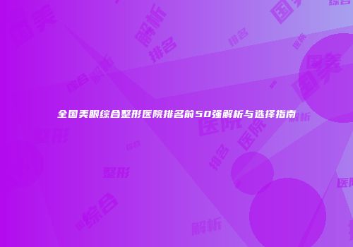 全国美眼综合整形医院排名前50强解析与选择指南