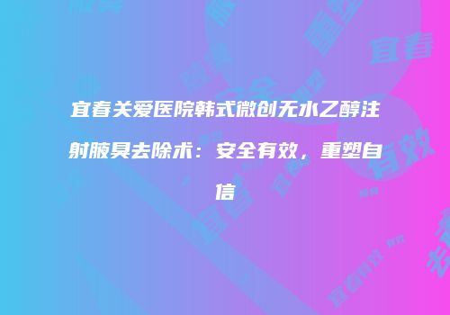 宜春关爱医院韩式微创无水乙醇注射腋臭去除术：安全有效，重塑自信