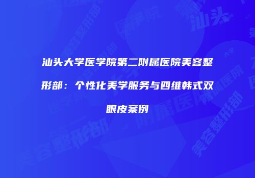 汕头大学医学院第二附属医院美容整形部：个性化美学服务与四维韩式双眼皮案例