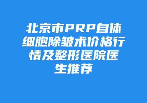 北京市PRP自体细胞除皱术价格行情及整形医院医生推荐