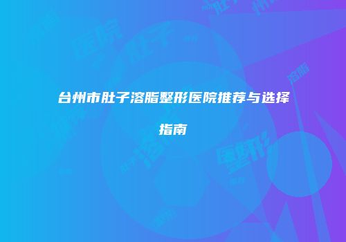 台州市肚子溶脂整形医院推荐与选择指南
