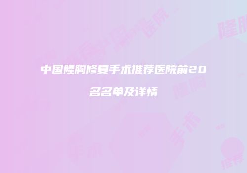中国隆胸修复手术推荐医院前20名名单及详情