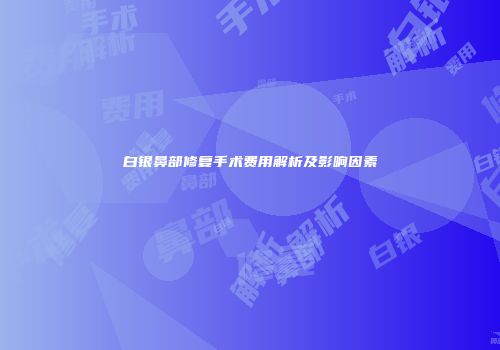 白银鼻部修复手术费用解析及影响因素
