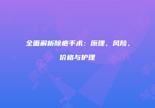 全面解析除疤手术：原理、风险、价格与护理