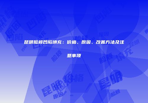 昆明脸颊凹陷填充：价格、原因、改善方法及注意事项
