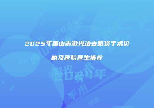 2025年唐山市激光法去眼袋手术价格及医院医生推荐