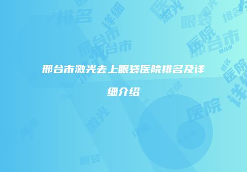 邢台市激光去上眼袋医院排名及详细介绍