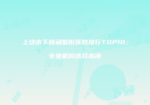 上饶市下颌角整形医院排行TOP10：专业机构选择指南