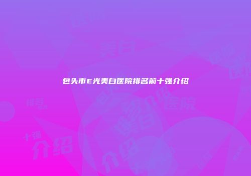 包头市E光美白医院排名前十强介绍