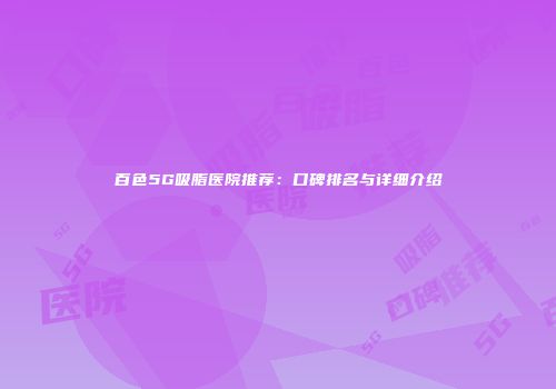 百色5G吸脂医院推荐：口碑排名与详细介绍