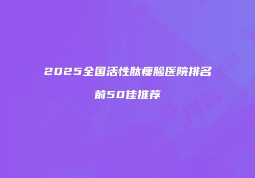 2025全国活性肽瘦脸医院排名前50佳推荐