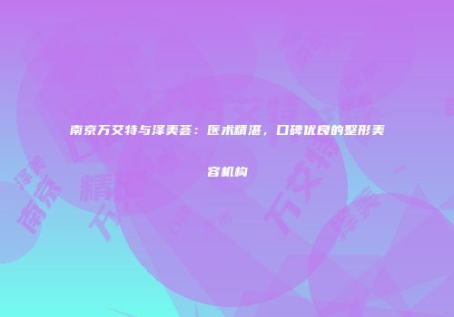 南京万艾特与泽美荟：医术精湛，口碑优良的整形美容机构