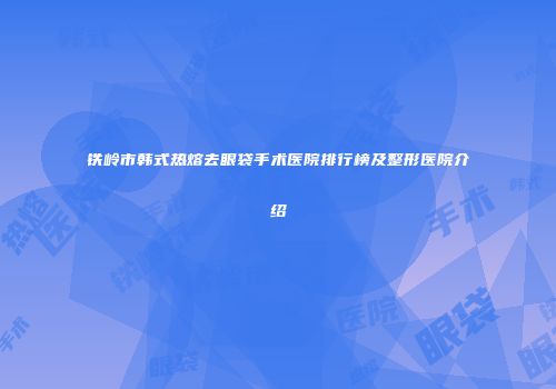 铁岭市韩式热熔去眼袋手术医院排行榜及整形医院介绍