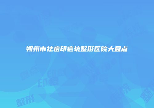朔州市祛痘印痘坑整形医院大盘点