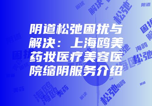 阴道松弛困扰与解决：上海鸥美药妆医疗美容医院缩阴服务介绍