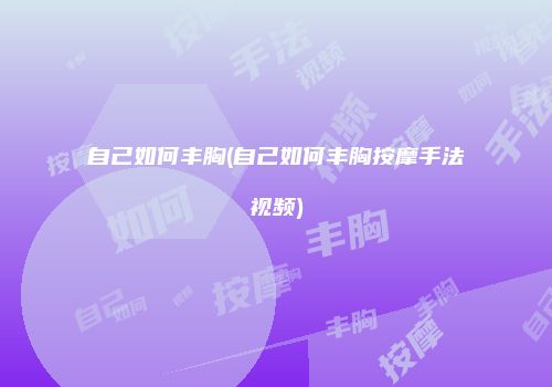 自己如何丰胸(自己如何丰胸按摩手法视频)