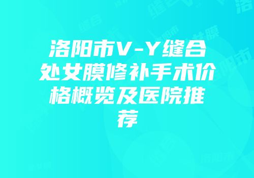 洛阳市V-Y缝合处女膜修补手术价格概览及医院推荐