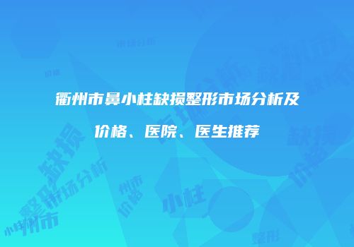 衢州市鼻小柱缺损整形市场分析及价格、医院、医生推荐