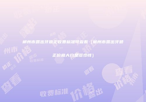 郴州市露出牙矫正收费标准可查看（郴州市露出牙矫正价格大约是多少钱）