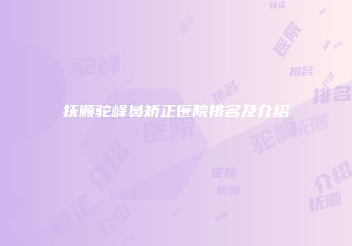 抚顺驼峰鼻矫正医院排名及介绍