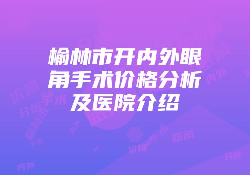榆林市开内外眼角手术价格分析及医院介绍