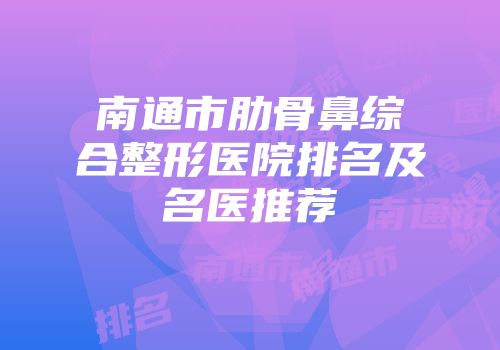 南通市肋骨鼻综合整形医院排名及名医推荐