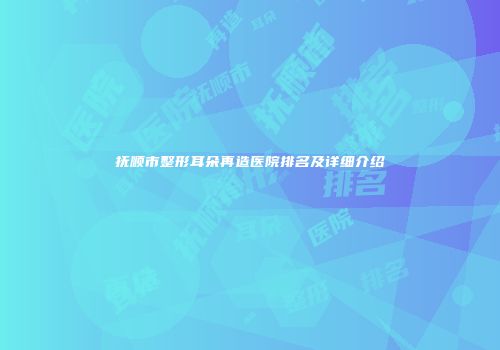 抚顺市整形耳朵再造医院排名及详细介绍