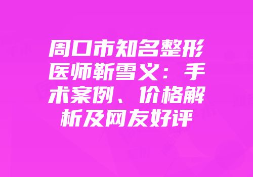 周口市知名整形医师靳雪义：手术案例、价格解析及网友好评