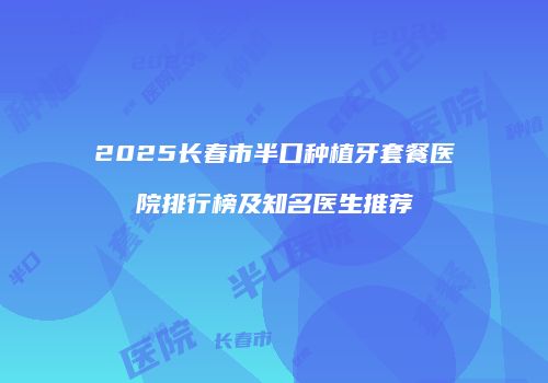2025长春市半口种植牙套餐医院排行榜及知名医生推荐
