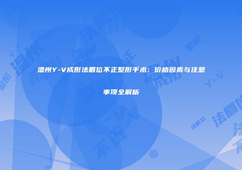 温州Y-V成形法眉位不正整形手术：价格因素与注意事项全解析