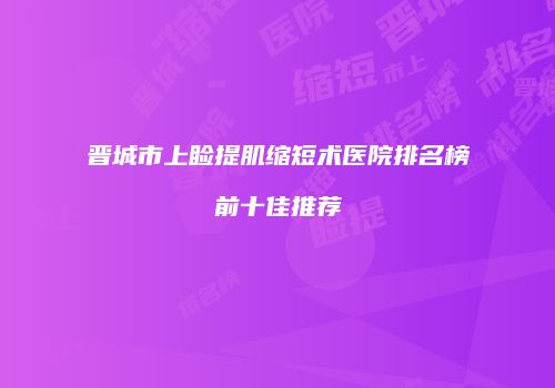 晋城市上睑提肌缩短术医院排名榜前十佳推荐