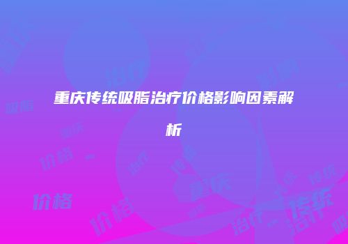 重庆传统吸脂治疗价格影响因素解析