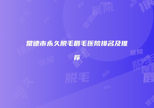 常德市永久脱毛唇毛医院排名及推荐