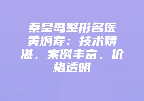 秦皇岛整形名医黄炯寿：技术精湛，案例丰富，价格透明