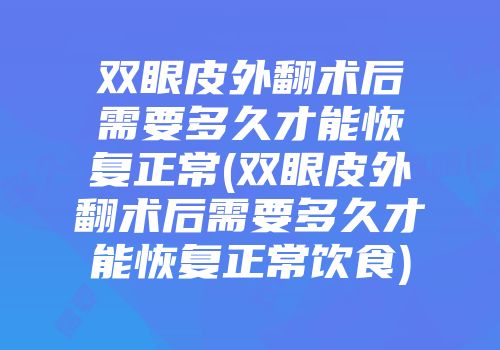 双眼皮外翻术后需要多久才能恢复正常(双眼皮外翻术后需要多久才能恢复正常饮食)