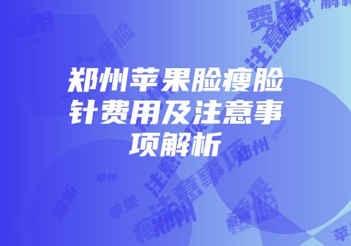 郑州苹果脸瘦脸针费用及注意事项解析