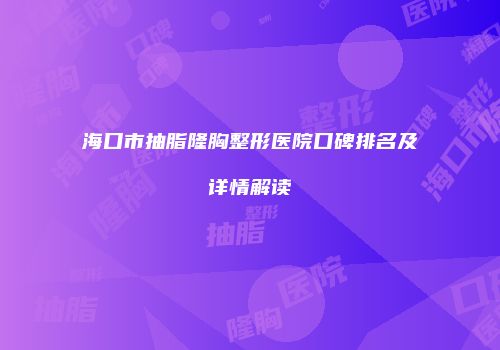 海口市抽脂隆胸整形医院口碑排名及详情解读