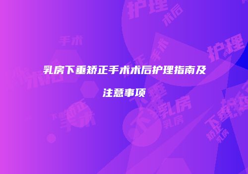 乳房下垂矫正手术术后护理指南及注意事项